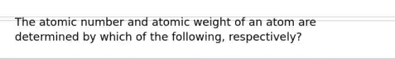 The atomic number and atomic weight of an atom are determined by which of the following, respectively?