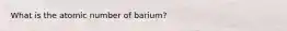 What is the atomic number of barium?