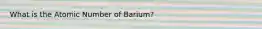 What is the Atomic Number of Barium?