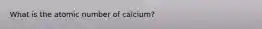 What is the atomic number of calcium?