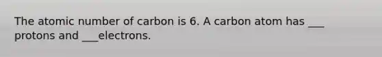 The atomic number of carbon is 6. A carbon atom has ___ protons and ___electrons.