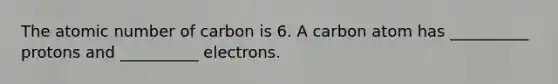 The atomic number of carbon is 6. A carbon atom has __________ protons and __________ electrons.