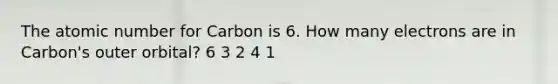 The atomic number for Carbon is 6. How many electrons are in Carbon's outer orbital? 6 3 2 4 1