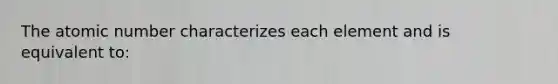 The atomic number characterizes each element and is equivalent to: