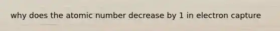 why does the atomic number decrease by 1 in electron capture