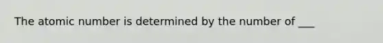 The atomic number is determined by the number of ___