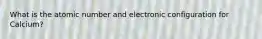 What is the atomic number and electronic configuration for Calcium?