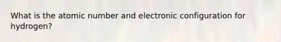 What is the atomic number and electronic configuration for hydrogen?