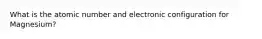 What is the atomic number and electronic configuration for Magnesium?