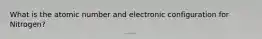 What is the atomic number and electronic configuration for Nitrogen?