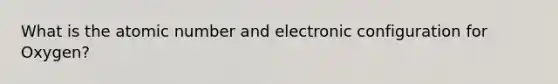 What is the atomic number and electronic configuration for Oxygen?