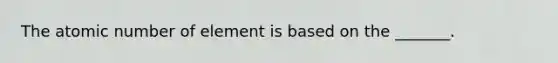 The atomic number of element is based on the _______.