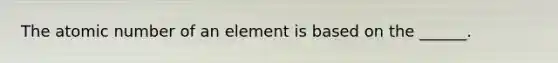 The atomic number of an element is based on the ______.