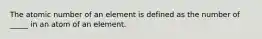 The atomic number of an element is defined as the number of _____ in an atom of an element.