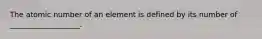 The atomic number of an element is defined by its number of ___________________.