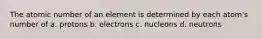 The atomic number of an element is determined by each atom's number of a. protons b. electrons c. nucleons d. neutrons