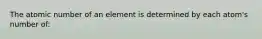 The atomic number of an element is determined by each atom's number of: