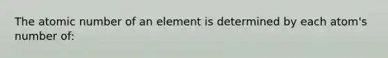 The atomic number of an element is determined by each atom's number of: