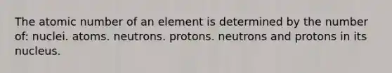 The atomic number of an element is determined by the number of: nuclei. atoms. neutrons. protons. neutrons and protons in its nucleus.