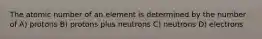 The atomic number of an element is determined by the number of A) protons B) protons plus neutrons C) neutrons D) electrons