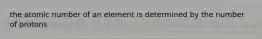 the atomic number of an element is determined by the number of protons