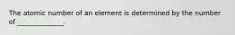 The atomic number of an element is determined by the number of ______________.