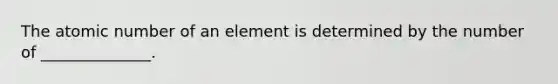 The atomic number of an element is determined by the number of ______________.