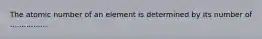 The atomic number of an element is determined by its number of ................