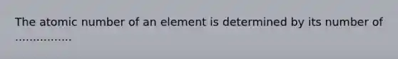 The atomic number of an element is determined by its number of ................