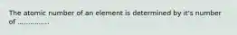 The atomic number of an element is determined by it's number of ...............