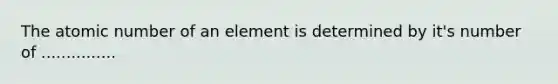 The atomic number of an element is determined by it's number of ...............