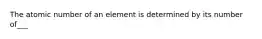 The atomic number of an element is determined by its number of___