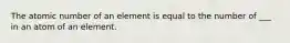 The atomic number of an element is equal to the number of ___ in an atom of an element.