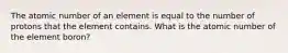 The atomic number of an element is equal to the number of protons that the element contains. What is the atomic number of the element boron?