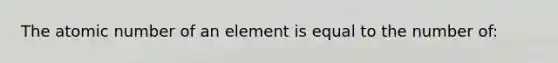 The atomic number of an element is equal to the number of: