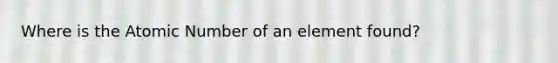 Where is the Atomic Number of an element found?