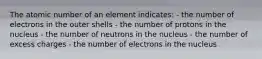 The atomic number of an element indicates: - the number of electrons in the outer shells - the number of protons in the nucleus - the number of neutrons in the nucleus - the number of excess charges - the number of electrons in the nucleus