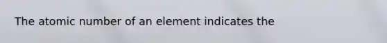 The atomic number of an element indicates the