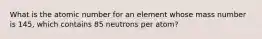 What is the atomic number for an element whose mass number is 145, which contains 85 neutrons per atom?