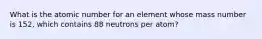 What is the atomic number for an element whose mass number is 152, which contains 88 neutrons per atom?