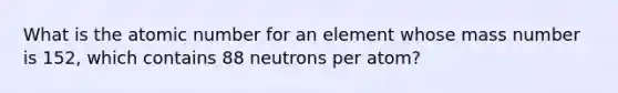 What is the atomic number for an element whose mass number is 152, which contains 88 neutrons per atom?