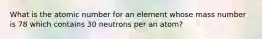 What is the atomic number for an element whose mass number is 78 which contains 30 neutrons per an atom?