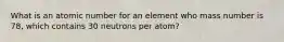 What is an atomic number for an element who mass number is 78, which contains 30 neutrons per atom?