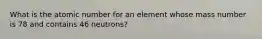 What is the atomic number for an element whose mass number is 78 and contains 46 neutrons?