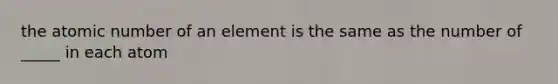 the atomic number of an element is the same as the number of _____ in each atom