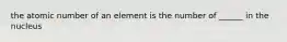 the atomic number of an element is the number of ______ in the nucleus