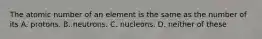 The atomic number of an element is the same as the number of its A. protons. B. neutrons. C. nucleons. D. neither of these