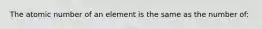 The atomic number of an element is the same as the number of: