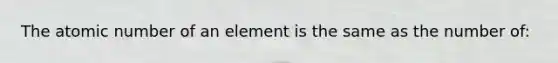 The atomic number of an element is the same as the number of: