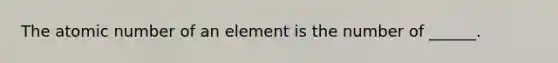 The atomic number of an element is the number of ______.